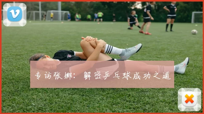 专访张娜：解密乒乓球成功之道