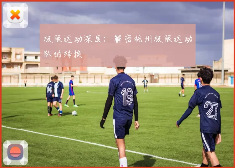 极限运动深度：解密杭州极限运动队的转换