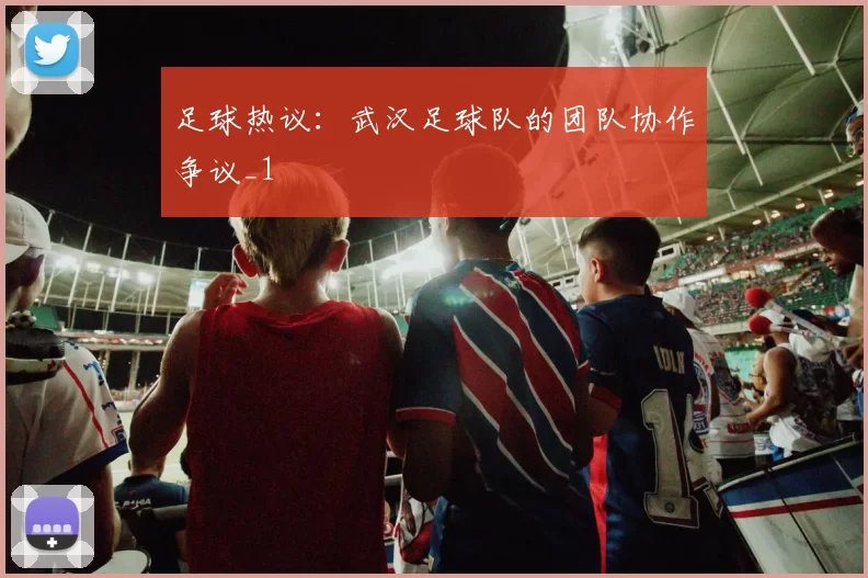 足球热议：武汉足球队的团队协作争议_1