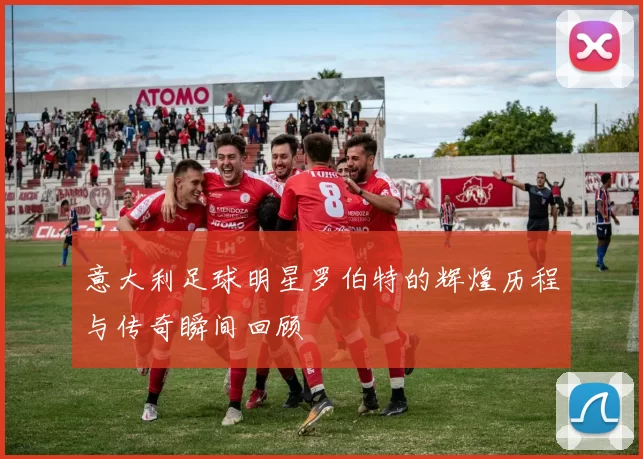 意大利足球明星罗伯特的辉煌历程与传奇瞬间回顾