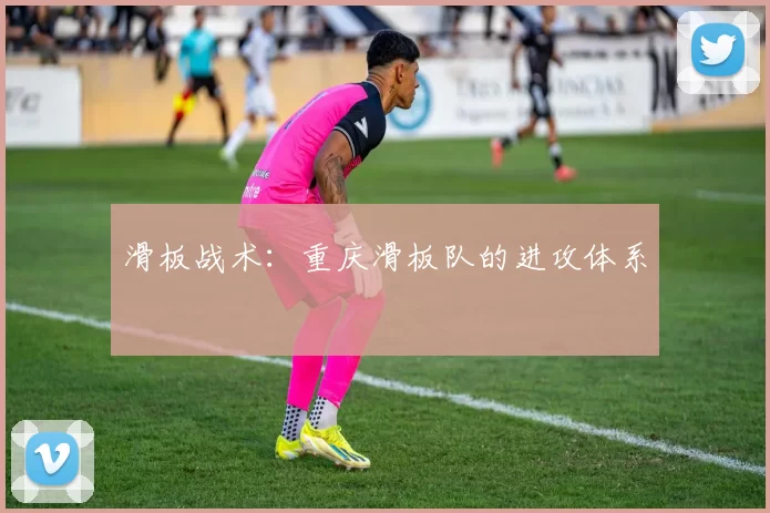 滑板战术：重庆滑板队的进攻体系