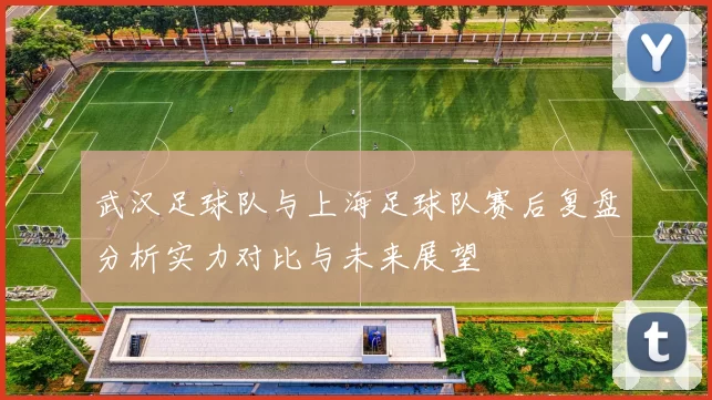 武汉足球队与上海足球队赛后复盘分析实力对比与未来展望