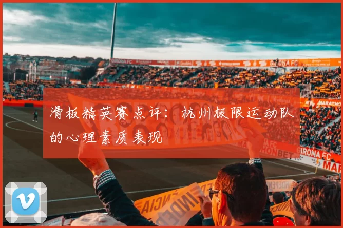 滑板精英赛点评：杭州极限运动队的心理素质表现