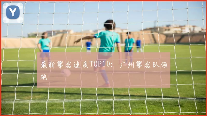 最新攀岩速度TOP10：广州攀岩队领跑