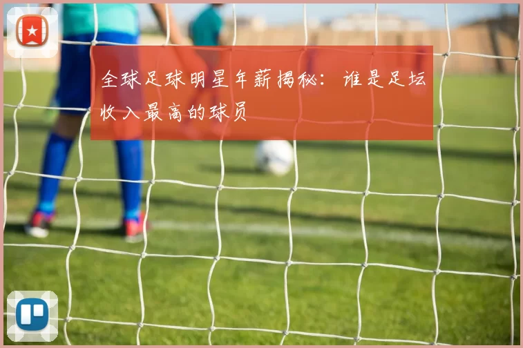 全球足球明星年薪揭秘：谁是足坛收入最高的球员