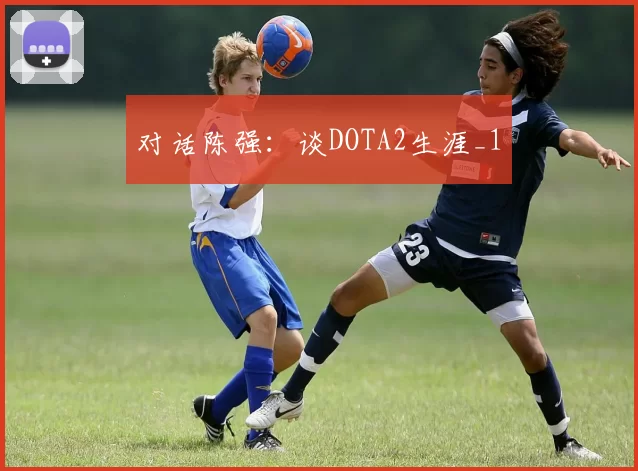 对话陈强：谈DOTA2生涯_1
