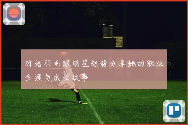 对话羽毛球明星赵静分享她的职业生涯与成长故事
