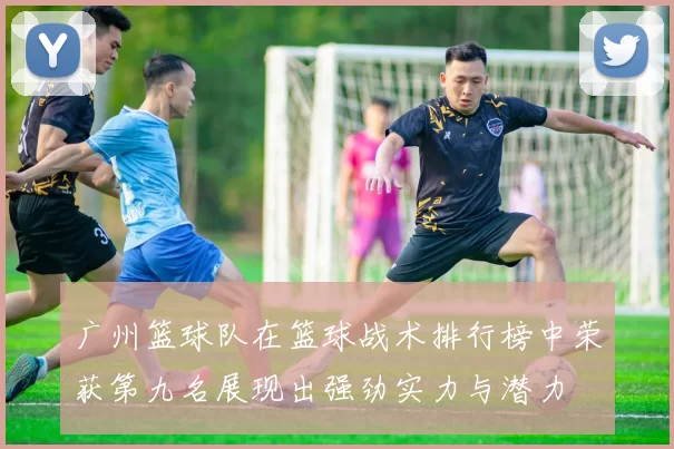 广州篮球队在篮球战术排行榜中荣获第九名展现出强劲实力与潜力