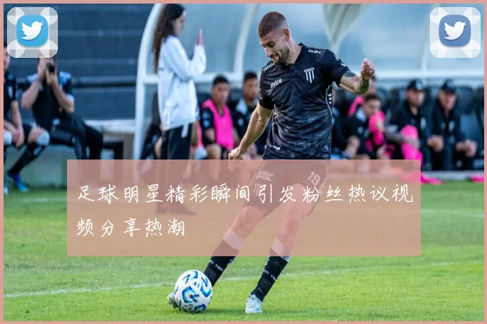 足球明星精彩瞬间引发粉丝热议视频分享热潮