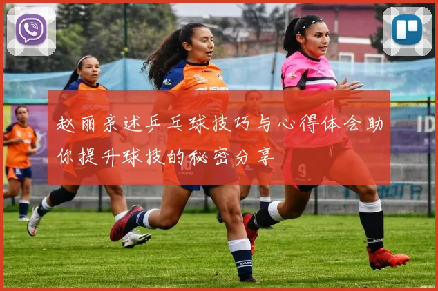 赵丽亲述乒乓球技巧与心得体会助你提升球技的秘密分享